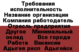 Требования исполнительность › Название организации ­ Компания-работодатель › Отрасль предприятия ­ Другое › Минимальный оклад ­ 1 - Все города Работа » Вакансии   . Адыгея респ.,Адыгейск г.